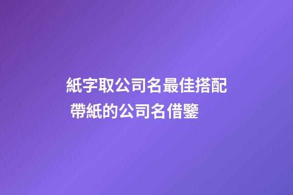 紙字取公司名最佳搭配 帶紙的公司名借鑒-第1張-公司起名-玄機派